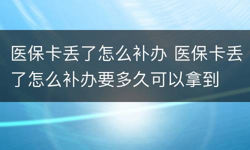 医保卡丢了怎么补办 医保卡丢了怎么补办要多久可以拿到