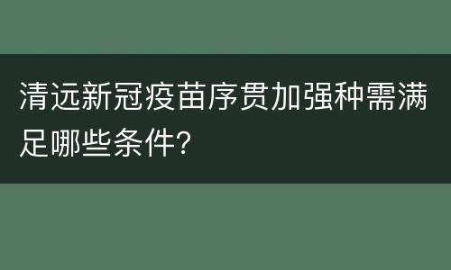 清远新冠疫苗序贯加强种需满足哪些条件？