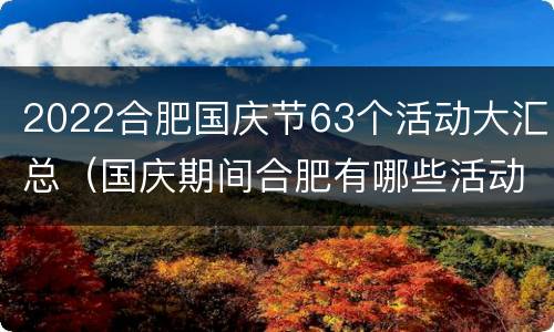 2022合肥国庆节63个活动大汇总（国庆期间合肥有哪些活动）