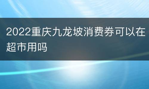 2022重庆九龙坡消费券可以在超市用吗