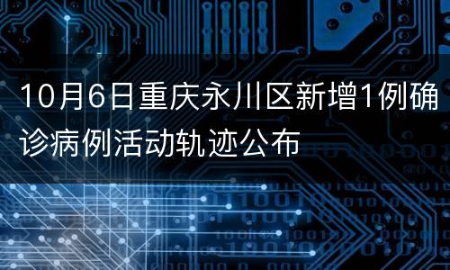 10月6日重庆永川区新增1例确诊病例活动轨迹公布
