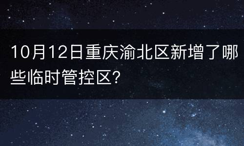 10月12日重庆渝北区新增了哪些临时管控区？