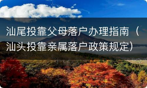 汕尾投靠父母落户办理指南（汕头投靠亲属落户政策规定）