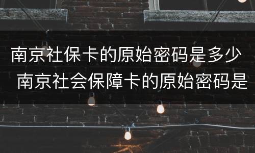 南京社保卡的原始密码是多少 南京社会保障卡的原始密码是多少
