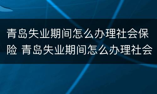 青岛失业期间怎么办理社会保险 青岛失业期间怎么办理社会保险卡