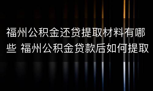 福州公积金还贷提取材料有哪些 福州公积金贷款后如何提取公积金