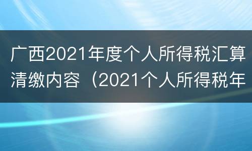 广西2021年度个人所得税汇算清缴内容（2021个人所得税年度汇算清缴怎么操作）