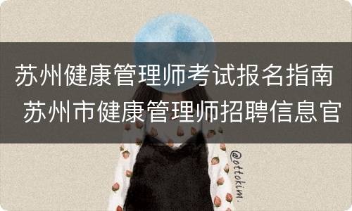 苏州健康管理师考试报名指南 苏州市健康管理师招聘信息官网