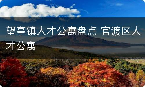 望亭镇人才公寓盘点 官渡区人才公寓
