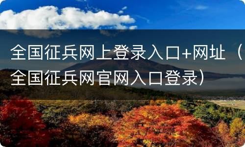 全国征兵网上登录入口+网址（全国征兵网官网入口登录）