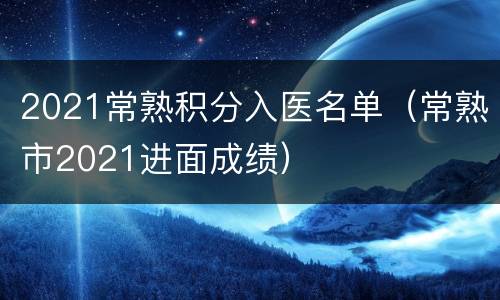 2021常熟积分入医名单（常熟市2021进面成绩）