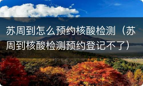 苏周到怎么预约核酸检测（苏周到核酸检测预约登记不了）