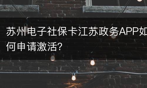 苏州电子社保卡江苏政务APP如何申请激活？