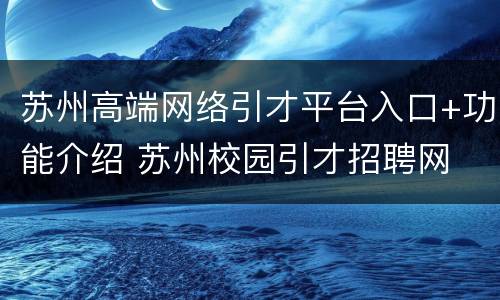 苏州高端网络引才平台入口+功能介绍 苏州校园引才招聘网