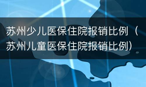 苏州少儿医保住院报销比例（苏州儿童医保住院报销比例）