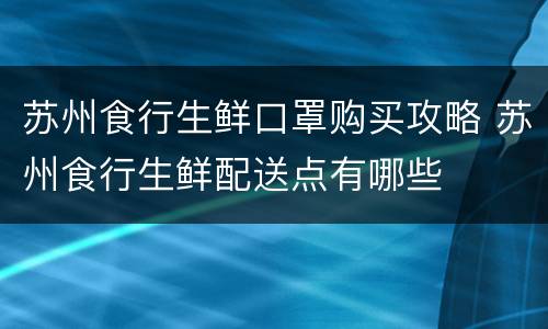 苏州食行生鲜口罩购买攻略 苏州食行生鲜配送点有哪些