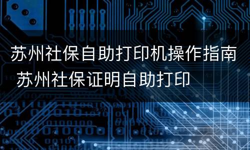 苏州社保自助打印机操作指南 苏州社保证明自助打印