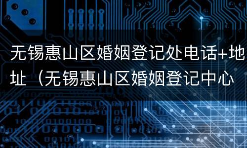 无锡惠山区婚姻登记处电话+地址（无锡惠山区婚姻登记中心）