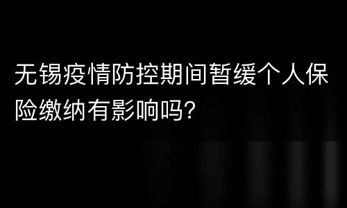 无锡疫情防控期间暂缓个人保险缴纳有影响吗？
