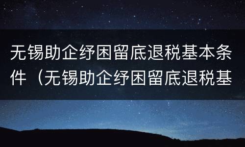 无锡助企纾困留底退税基本条件（无锡助企纾困留底退税基本条件是什么）