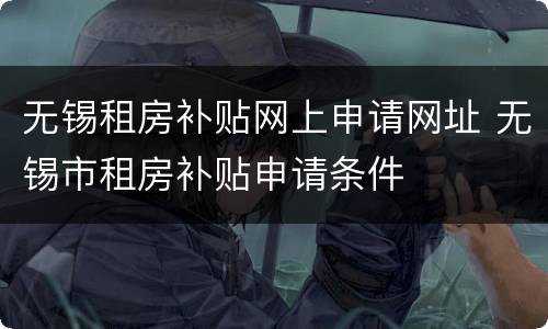 无锡租房补贴网上申请网址 无锡市租房补贴申请条件