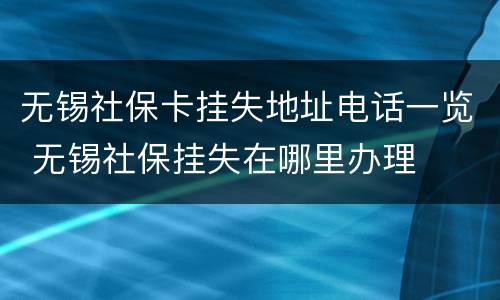 无锡社保卡挂失地址电话一览 无锡社保挂失在哪里办理
