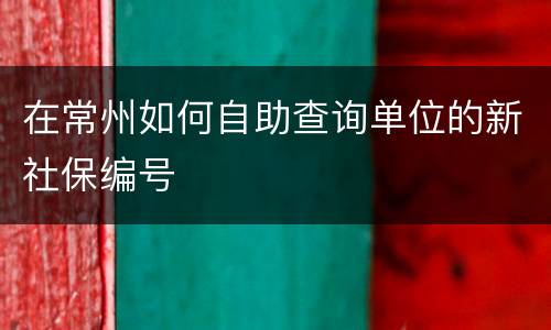 在常州如何自助查询单位的新社保编号