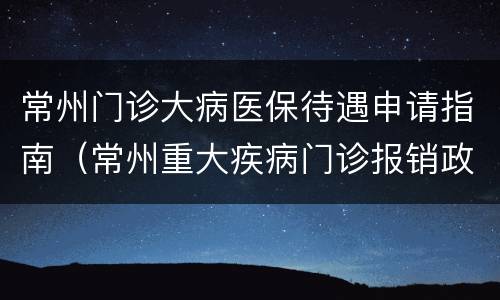 常州门诊大病医保待遇申请指南（常州重大疾病门诊报销政策）