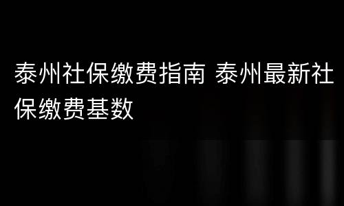 泰州社保缴费指南 泰州最新社保缴费基数