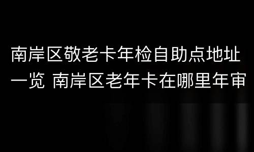 南岸区敬老卡年检自助点地址一览 南岸区老年卡在哪里年审