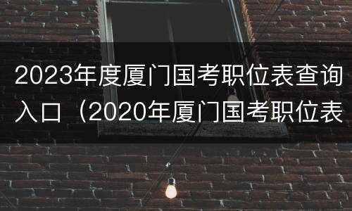 2023年度厦门国考职位表查询入口（2020年厦门国考职位表）