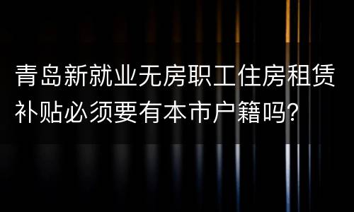 青岛新就业无房职工住房租赁补贴必须要有本市户籍吗？