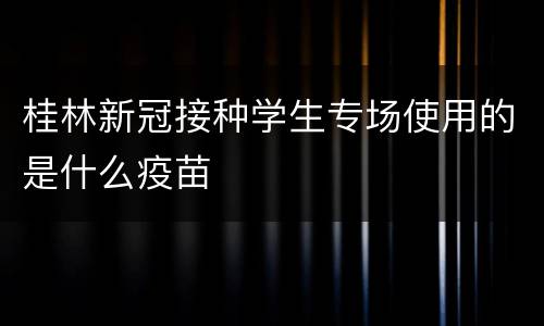 桂林新冠接种学生专场使用的是什么疫苗