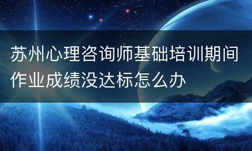 苏州心理咨询师基础培训期间作业成绩没达标怎么办
