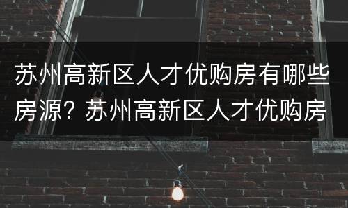 苏州高新区人才优购房有哪些房源? 苏州高新区人才优购房价格