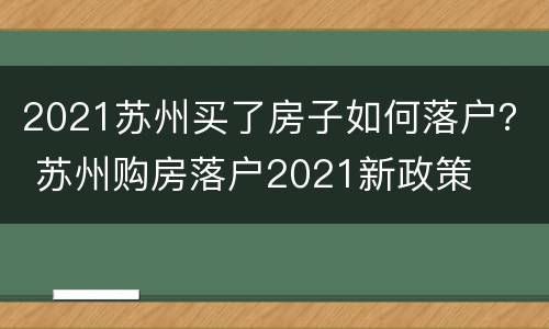 2021苏州买了房子如何落户？ 苏州购房落户2021新政策