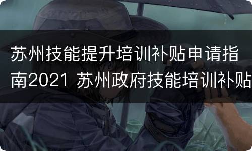 苏州技能提升培训补贴申请指南2021 苏州政府技能培训补贴项目