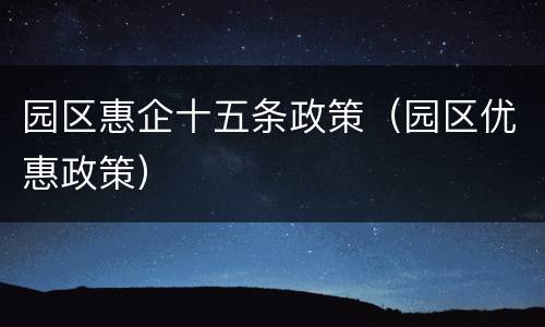 园区惠企十五条政策（园区优惠政策）