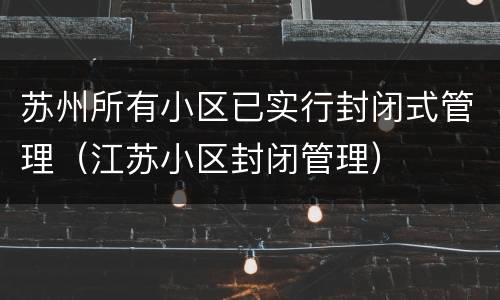 苏州所有小区已实行封闭式管理（江苏小区封闭管理）