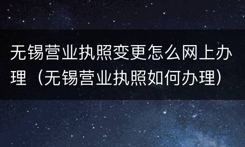无锡营业执照变更怎么网上办理（无锡营业执照如何办理）