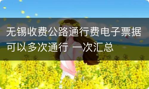 无锡收费公路通行费电子票据可以多次通行 一次汇总