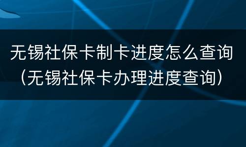无锡社保卡制卡进度怎么查询（无锡社保卡办理进度查询）
