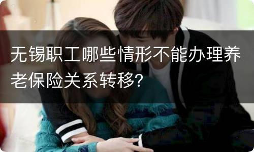 无锡职工哪些情形不能办理养老保险关系转移？