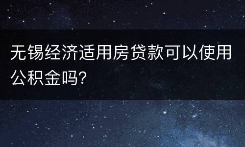 无锡经济适用房贷款可以使用公积金吗？