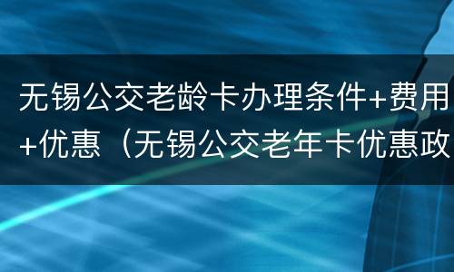 无锡公交老龄卡办理条件+费用+优惠（无锡公交老年卡优惠政策）
