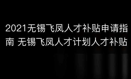 2021无锡飞凤人才补贴申请指南 无锡飞凤人才计划人才补贴啥时候发