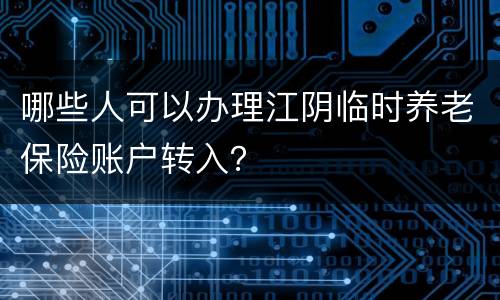 哪些人可以办理江阴临时养老保险账户转入？