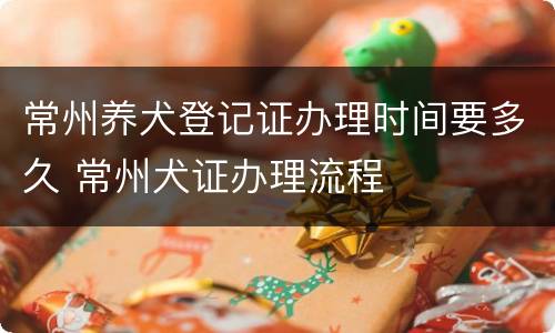 常州养犬登记证办理时间要多久 常州犬证办理流程
