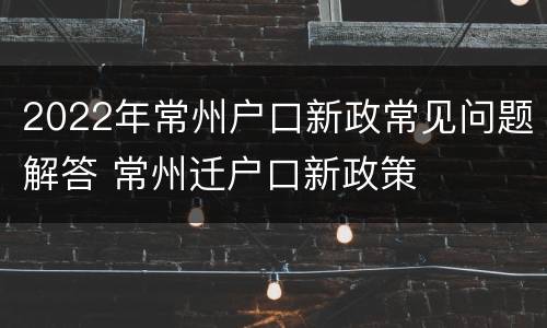 2022年常州户口新政常见问题解答 常州迁户口新政策