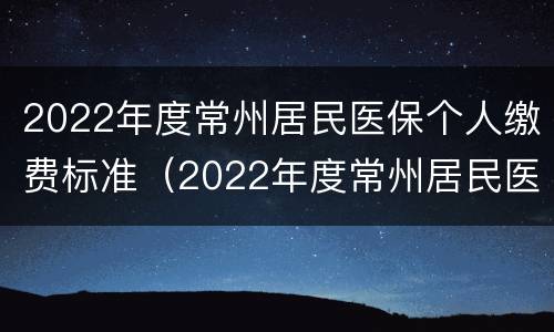 2022年度常州居民医保个人缴费标准（2022年度常州居民医保个人缴费标准是多少）